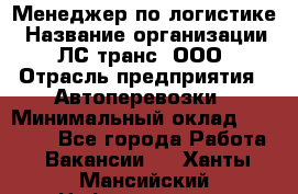 Менеджер по логистике › Название организации ­ ЛС-транс, ООО › Отрасль предприятия ­ Автоперевозки › Минимальный оклад ­ 30 000 - Все города Работа » Вакансии   . Ханты-Мансийский,Нефтеюганск г.